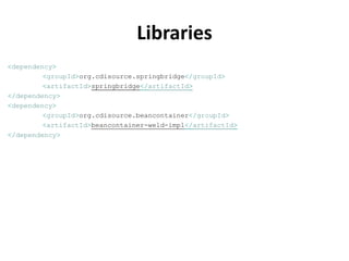Libraries
<dependency>
         <groupId>org.cdisource.springbridge</groupId>
         <artifactId>springbridge</artifactId>
</dependency>
<dependency>
         <groupId>org.cdisource.beancontainer</groupId>
         <artifactId>beancontainer-weld-impl</artifactId>
</dependency>
 