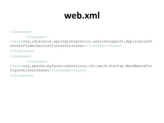 web.xml
<listener>
       <listener-
class>org.cdisource.springintegration.servletsupport.ApplicationC
ontextFinderServletContextListener</listener-class>
</listener>
<listener>
       <listener-
class>org.apache.myfaces.extensions.cdi.weld.startup.WeldAwareCon
figurationListener</listener-class>
</listener>
 