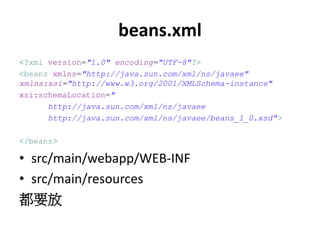 beans.xml
<?xml version="1.0" encoding="UTF-8"?>
<beans xmlns="http://java.sun.com/xml/ns/javaee"
xmlns:xsi="http://www.w3.org/2001/XMLSchema-instance"
xsi:schemaLocation="
      http://java.sun.com/xml/ns/javaee
      http://java.sun.com/xml/ns/javaee/beans_1_0.xsd">

</beans>

• src/main/webapp/WEB-INF
• src/main/resources
都要放
 
