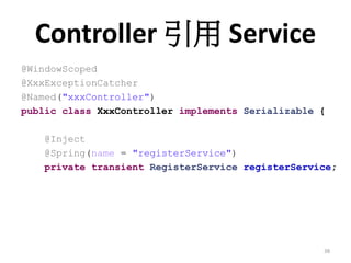 Controller 引用 Service
@WindowScoped
@XxxExceptionCatcher
@Named("xxxController")
public class XxxController implements Serializable {

    @Inject
    @Spring(name = "registerService")
    private transient RegisterService registerService;




                                                   38
 