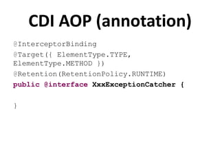 CDI AOP (annotation)
@InterceptorBinding
@Target({ ElementType.TYPE,
ElementType.METHOD })
@Retention(RetentionPolicy.RUNTIME)
public @interface XxxExceptionCatcher {

}
 