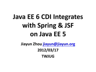 Java EE 6 CDI Integrates
   with Spring & JSF
      on Java EE 5
  Jiayun Zhou jiayun@jiayun.org
           2012/03/17
             TWJUG
 