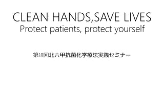 CLEAN HANDS,SAVE LIVES
Protect patients, protect yourself
第18回北六甲抗菌化学療法実践セミナー
 