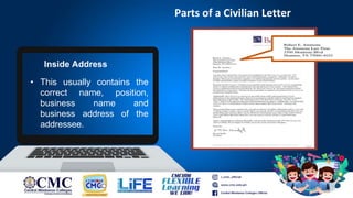 Parts of a Civilian Letter
Inside Address
• This usually contains the
correct name, position,
business name and
business address of the
addressee.
 