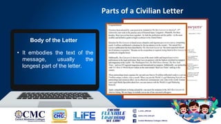 Parts of a Civilian Letter
Body of the Letter
• It embodies the text of the
message, usually the
longest part of the letter.
 
