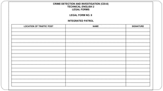 CRIME DETECTION AND INVESTIGATION (CDI-8)
TECHNICAL ENGLISH 2
LEGAL FORMS
LEGAL FORM NO. 8
INTEGRATED PATROL
LOCATION OF TRAFFIC POST NAME SIGNATURE
 
