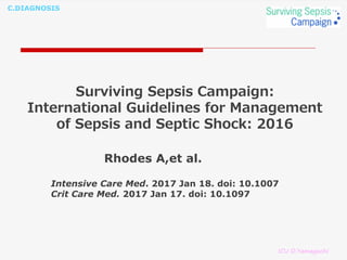C.DIAGNOSIS
Surviving Sepsis Campaign:
International Guidelines for Management
of Sepsis and Septic Shock: 2016
ICU O.Yamaguchi
Rhodes A,et al.
Intensive Care Med. 2017 Jan 18. doi: 10.1007
Crit Care Med. 2017 Jan 17. doi: 10.1097
 