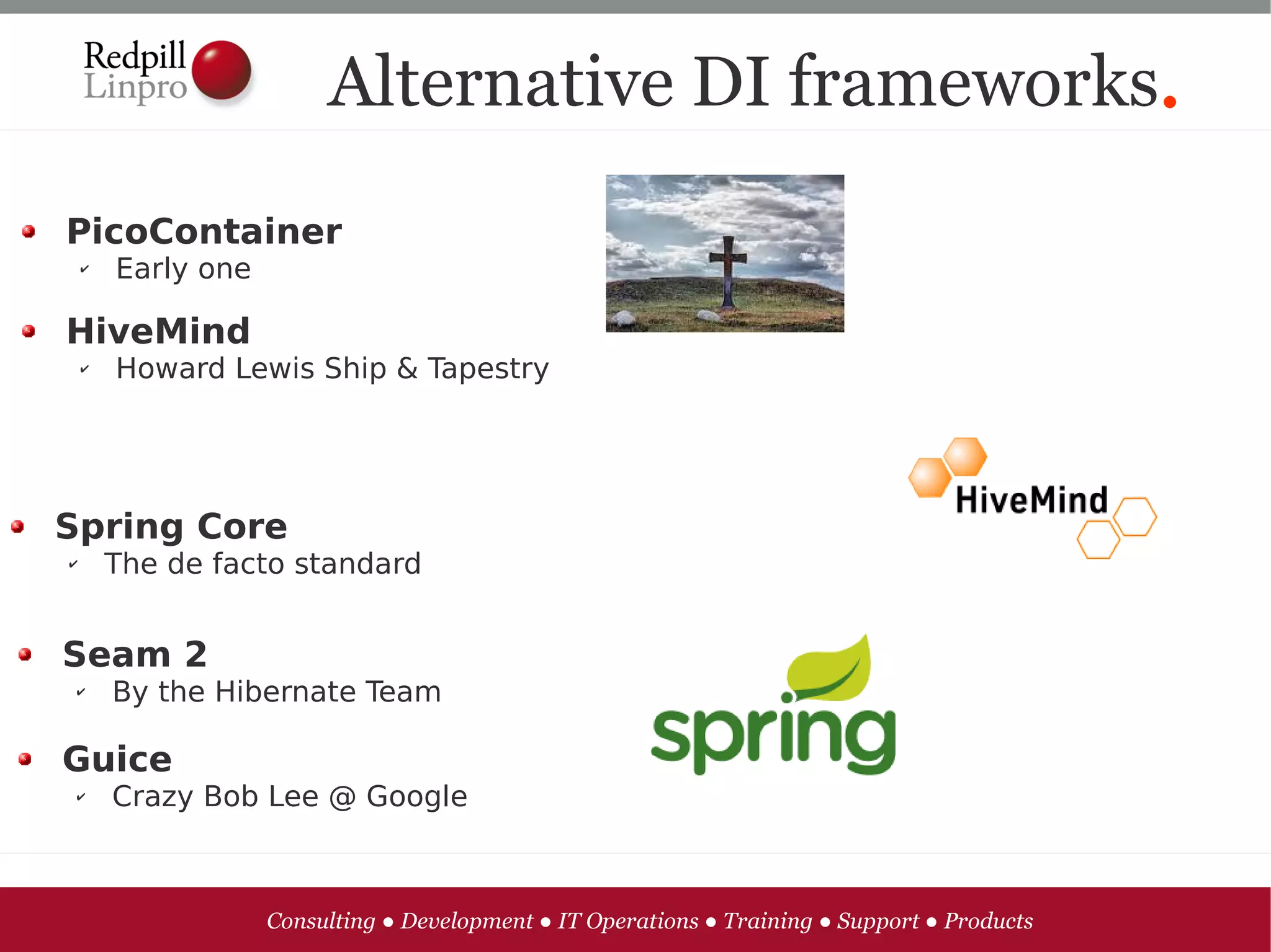 Alternative DI frameworks.
PicoContainer
    ✔   Early one

HiveMind
    ✔   Howard Lewis Ship & Tapestry




Spring Core
✔       The de facto standard


Seam 2
 ✔      By the Hibernate Team

Guice
 ✔      Crazy Bob Lee @ Google



                    Consulting ● Development ● IT Operations ● Training ● Support ● Products
 