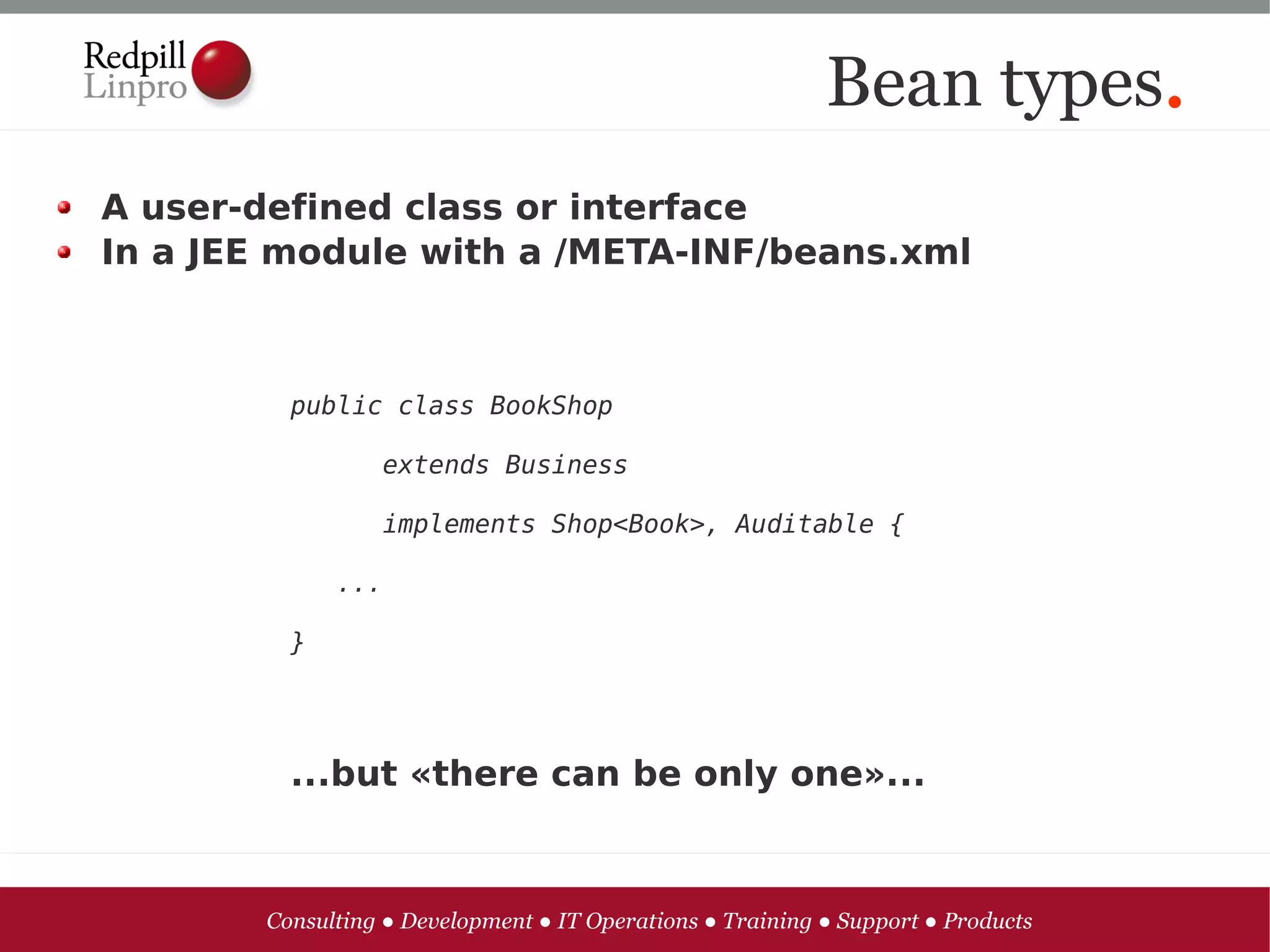 Bean types.
A user-defined class or interface
In a JEE module with a /META-INF/beans.xml



         public class BookShop

                 extends Business

                 implements Shop<Book>, Auditable {

             ...

         }




         ...but «there can be only one»...



       Consulting ● Development ● IT Operations ● Training ● Support ● Products
 