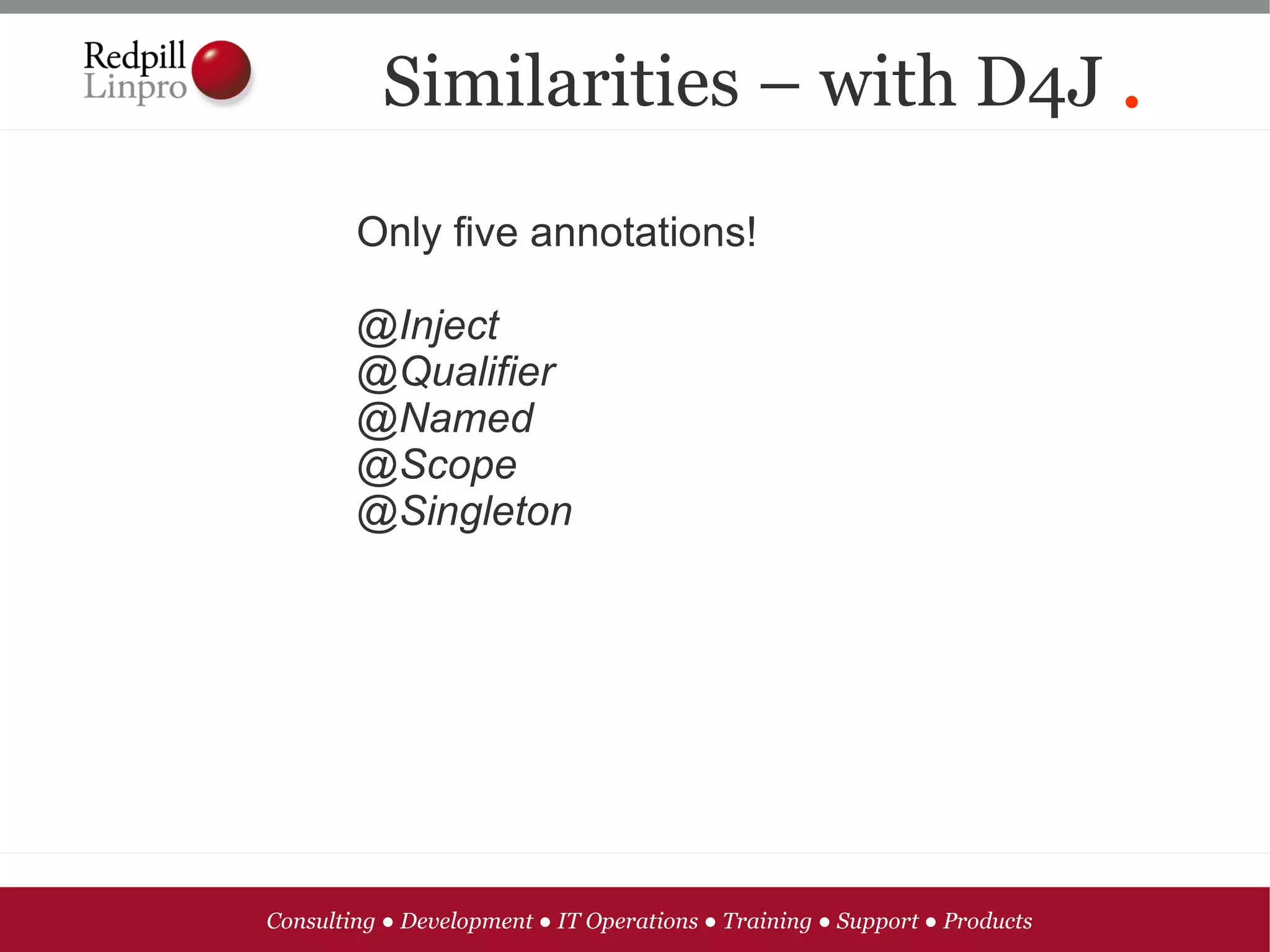 Similarities – with D4J .
        Only five annotations!

        @Inject
        @Qualifier
        @Named
        @Scope
        @Singleton




Consulting ● Development ● IT Operations ● Training ● Support ● Products
 