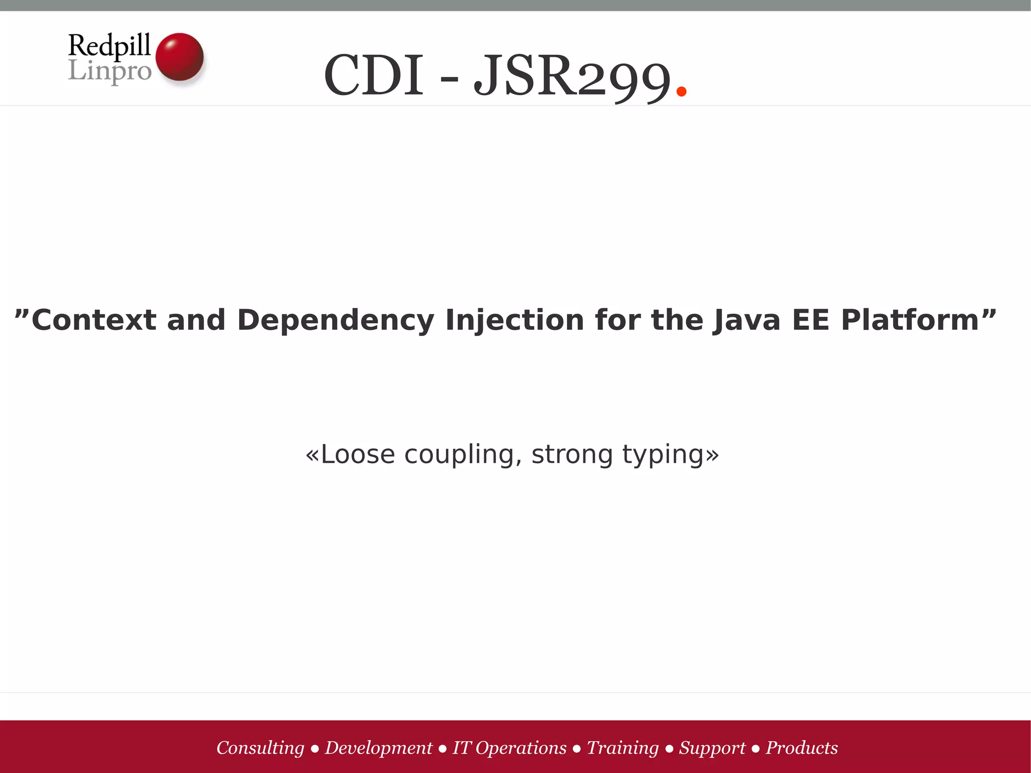 CDI - JSR299.



”Context and Dependency Injection for the Java EE Platform”



                      «Loose coupling, strong typing»




            Consulting ● Development ● IT Operations ● Training ● Support ● Products
 