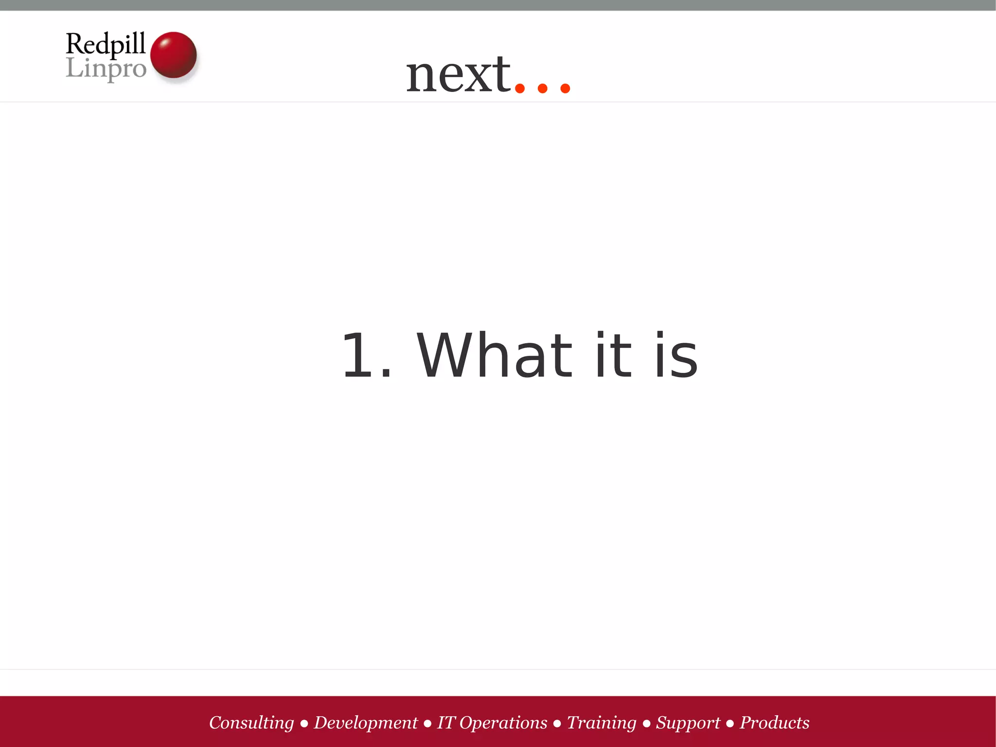 next...




               1. What it is




Consulting ● Development ● IT Operations ● Training ● Support ● Products
 