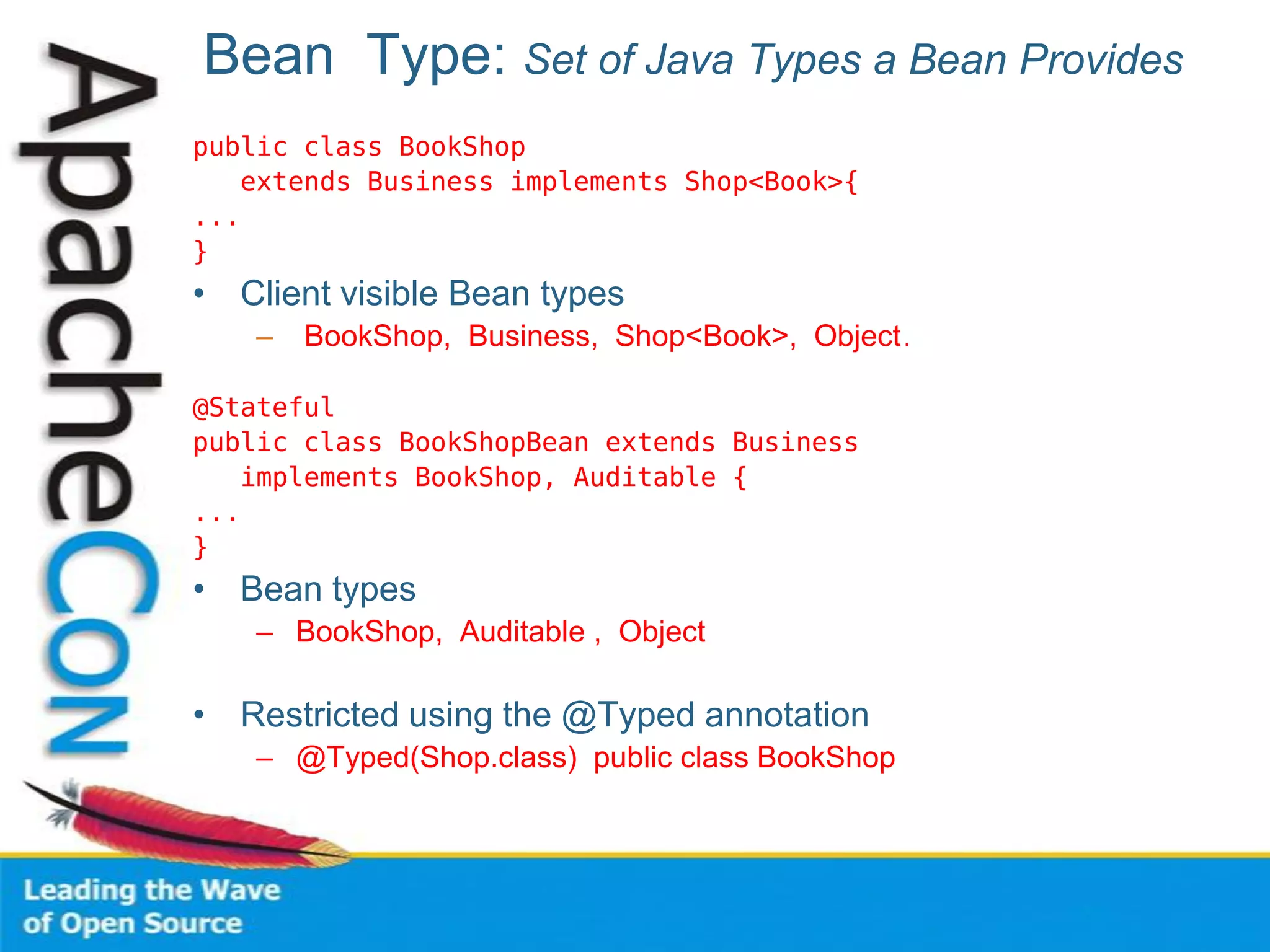 Bean Type: Set of Java Types a Bean Provides
public class BookShop
extends Business implements Shop<Book>{
...
}
• Client visible Bean types
– BookShop, Business, Shop<Book>, Object.
@Stateful
public class BookShopBean extends Business
implements BookShop, Auditable {
...
}
• Bean types
– BookShop, Auditable , Object
• Restricted using the @Typed annotation
– @Typed(Shop.class) public class BookShop
 