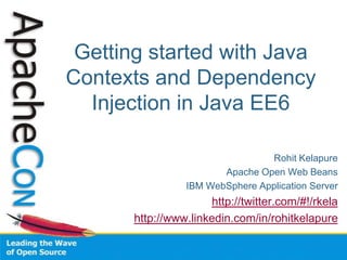 Getting started with Java
Contexts and Dependency
Injection in Java EE6
Rohit Kelapure
Apache Open Web Beans
IBM WebSphere Application Server
http://twitter.com/#!/rkela
http://www.linkedin.com/in/rohitkelapure
 