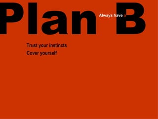 Plan B Trust your instincts Cover yourself Always have a
