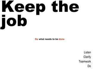 Keep the job Listen Clarify Teamwork Do Do what needs to be done