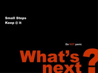 next ? Small Steps Keep @ it What’s Do NOT panic