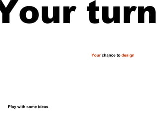 Your turn Play with some ideas Your chance to design