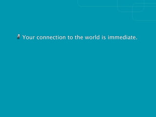 Your connection to the world is immediate.
 