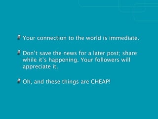 Your connection to the world is immediate.

Don’t save the news for a later post; share
while it’s happening. Your followers will
appreciate it.

Oh, and these things are CHEAP!
 