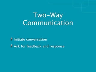 Two-Way
     Communication

Initiate conversation

Ask for feedback and response
 