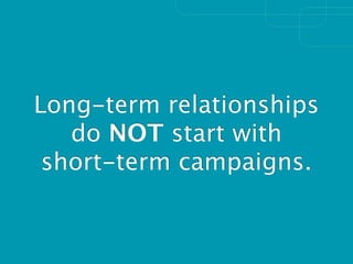 Long-term relationships
   do NOT start with
 short-term campaigns.
 