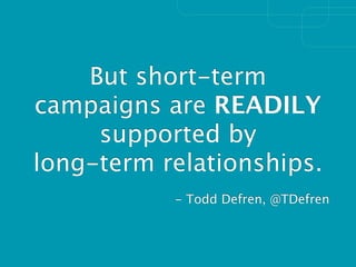 But short-term
campaigns are READILY
     supported by
long-term relationships.
           - Todd Defren, @TDefren
 