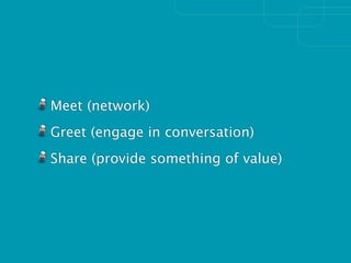 Meet (network)
Greet (engage in conversation)
Share (provide something of value)
 
