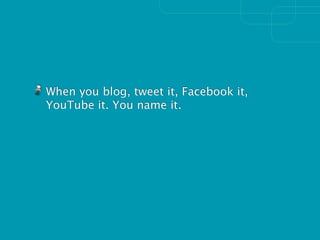 When you blog, tweet it, Facebook it,
YouTube it. You name it.
 