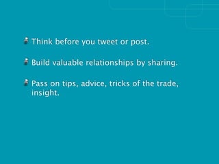 Think before you tweet or post.

Build valuable relationships by sharing.

Pass on tips, advice, tricks of the trade,
insight.
 