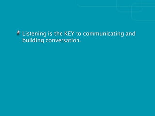Listening is the KEY to communicating and
building conversation.
 