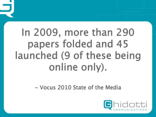 In 2009, more than 290
    papers folded and 45
launched (9 of these being
        online only).
    - Vocus 2010 State of the Media
 