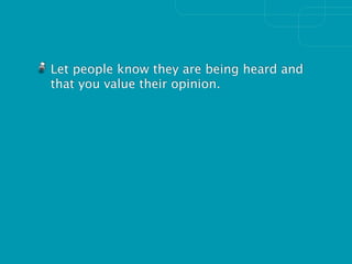 Let people know they are being heard and
that you value their opinion.
 