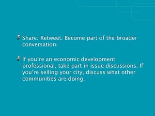 Share. Retweet. Become part of the broader
conversation.

If you’re an economic development
professional, take part in issue discussions. If
you’re selling your city, discuss what other
communities are doing.
 