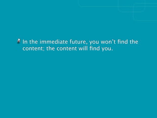 In the immediate future, you won’t ﬁnd the
content; the content will ﬁnd you.
 