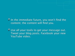 In the immediate future, you won’t ﬁnd the
content; the content will ﬁnd you.

Use all your tools to get your message out.
Tweet your blog posts. Facebook your new
YouTube video.
 
