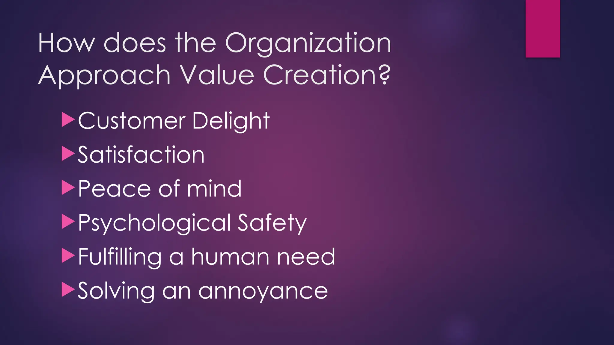 How does the Organization
Approach Value Creation?
Customer Delight
Satisfaction
Peace of mind
Psychological Safety
Fulfilling a human need
Solving an annoyance
 