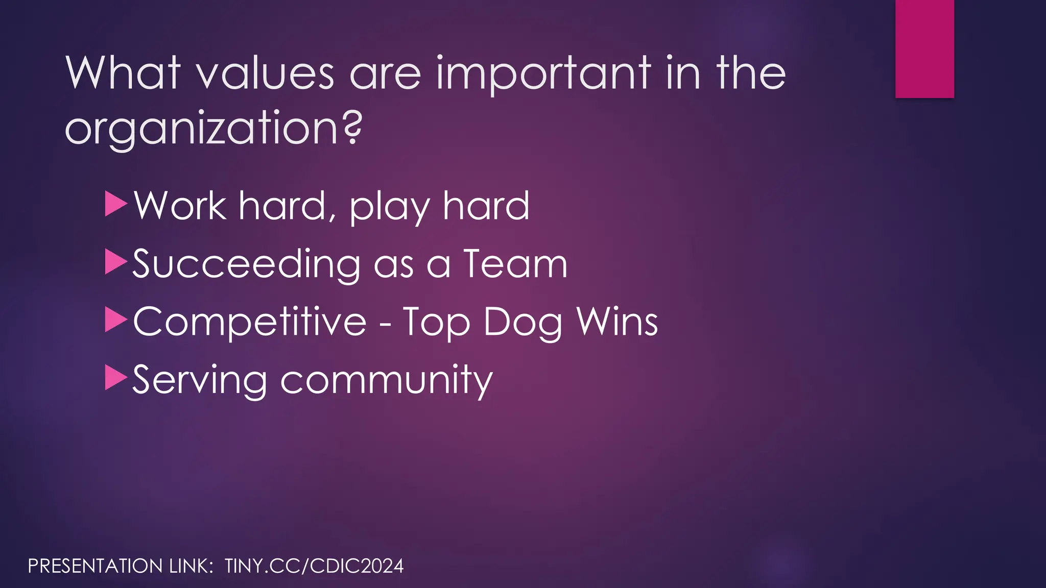 What values are important in the
organization?
Work hard, play hard
Succeeding as a Team
Competitive - Top Dog Wins
Serving community
PRESENTATION LINK: TINY.CC/CDIC2024
 