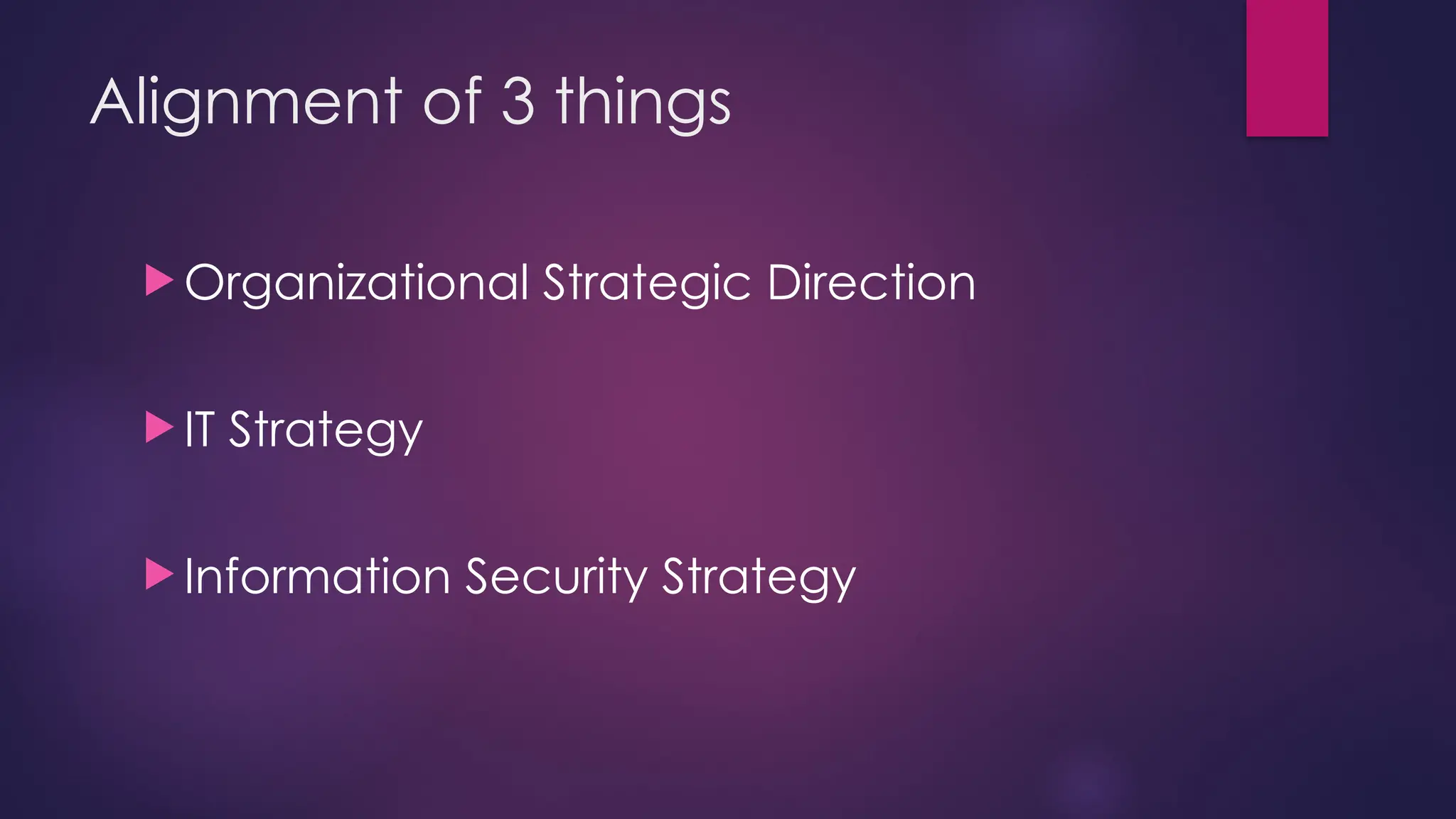 Alignment of 3 things
 Organizational Strategic Direction
 IT Strategy
 Information Security Strategy
 