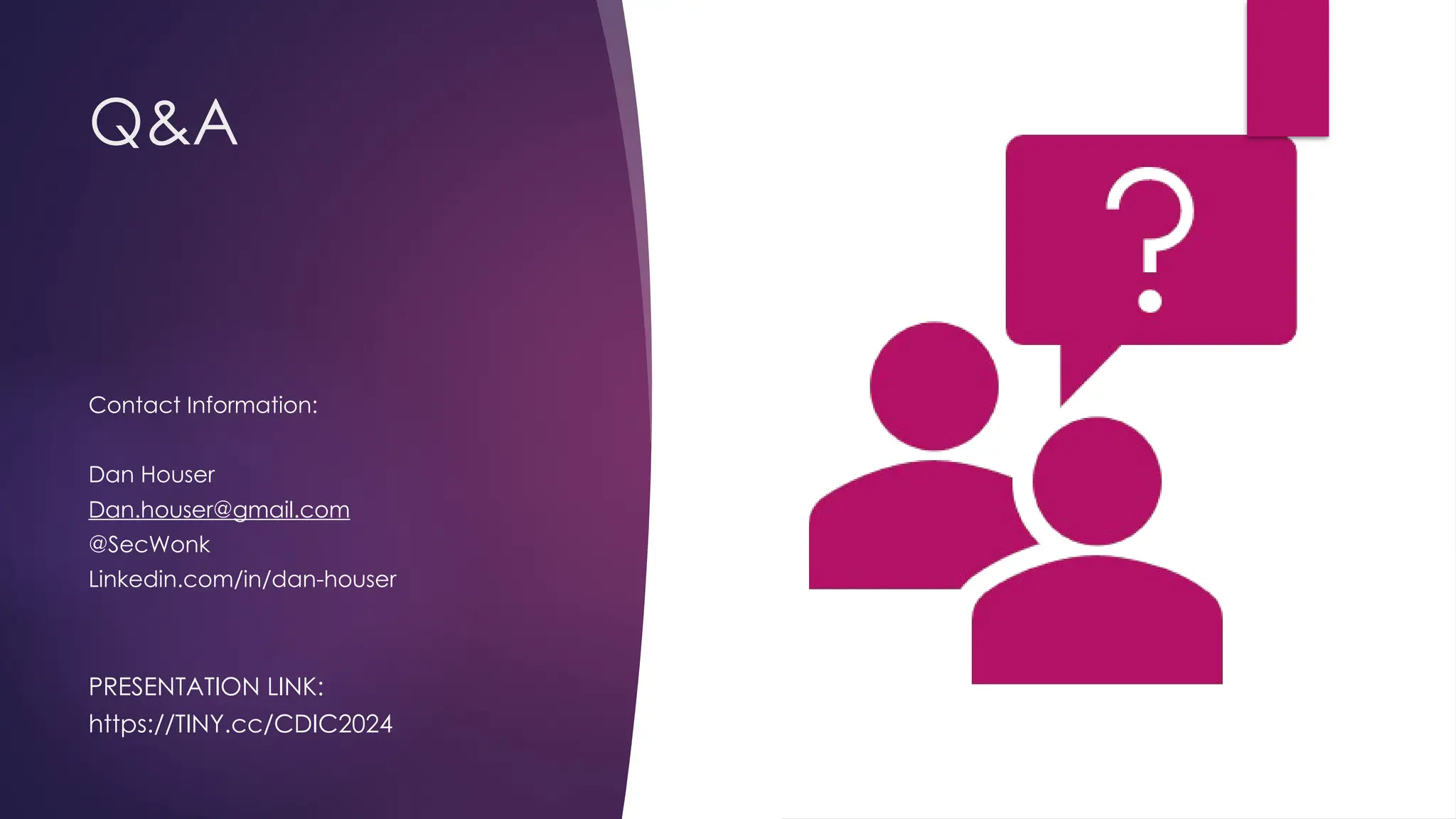 Q&A
Contact Information:
Dan Houser
Dan.houser@gmail.com
@SecWonk
Linkedin.com/in/dan-houser
PRESENTATION LINK:
https://TINY.cc/CDIC2024
 
