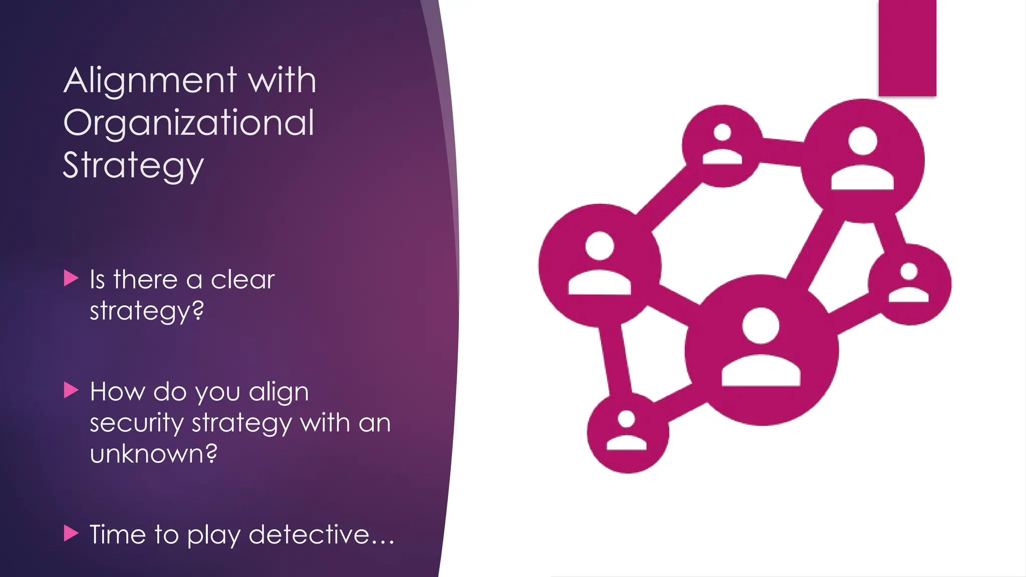 Alignment with
Organizational
Strategy
 Is there a clear
strategy?
 How do you align
security strategy with an
unknown?
 Time to play detective…
 