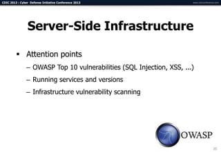 CDIC 2013 : Cyber Defense Initiative Conference 2013                   www.cdicconference.com




                Server-Side Infrastructure

          Attention points
                – OWASP Top 10 vulnerabilities (SQL Injection, XSS, ...)
                – Running services and versions
                – Infrastructure vulnerability scanning




                                                                                        20
 