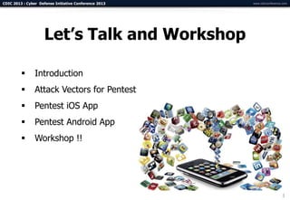 CDIC 2013 : Cyber Defense Initiative Conference 2013   www.cdicconference.com




                     Let’s Talk and Workshop

               Introduction
               Attack Vectors for Pentest
               Pentest iOS App
               Pentest Android App
               Workshop !!




                                                                         3
 