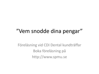 ”Vem snodde dina pengar” Föreläsning vid CDI Dental kundträffar Boka föreläsning på  http://www.spmu.se  