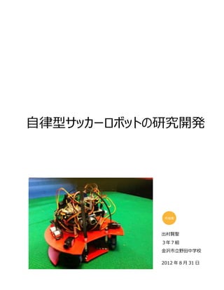 自律型サッカーロボットの研究開発
作成者
出村賢聖
３年７組
金沢市立野田中学校
2012 年 8 月 31 日
 