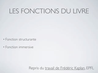 LES FONCTIONS DU LIVRE


• Fonction   structurante

• Fonction   immersive




                   Repris du travail de Frédéric Kaplan, EPFL
 