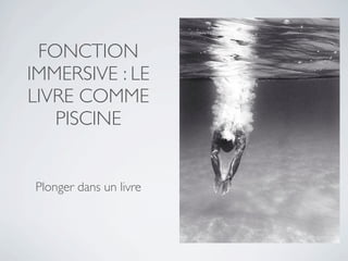 FONCTION
IMMERSIVE : LE
LIVRE COMME
   PISCINE


Plonger dans un livre
 
