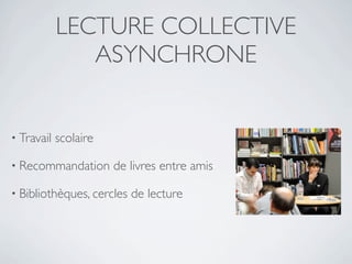 LECTURE COLLECTIVE
               ASYNCHRONE


• Travail   scolaire

• Recommandation       de livres entre amis

• Bibliothèques, cercles   de lecture
 