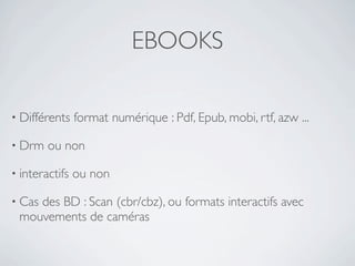 EBOOKS

• Différents    format numérique : Pdf, Epub, mobi, rtf, azw ...

• Drm   ou non

• interactifs   ou non

• Cas
    des BD : Scan (cbr/cbz), ou formats interactifs avec
 mouvements de caméras
 