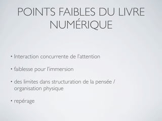 POINTS FAIBLES DU LIVRE
        NUMÉRIQUE

• Interaction   concurrente de l’attention

• faiblesse   pour l’immersion

• deslimites dans structuration de la pensée /
 organisation physique

• repérage
 